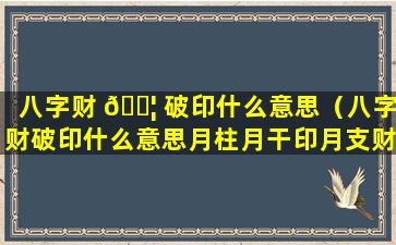 八字财 🐦 破印什么意思（八字财破印什么意思月柱月干印月支财）